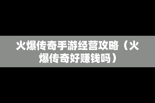 火爆传奇手游经营攻略（火爆传奇好赚钱吗）