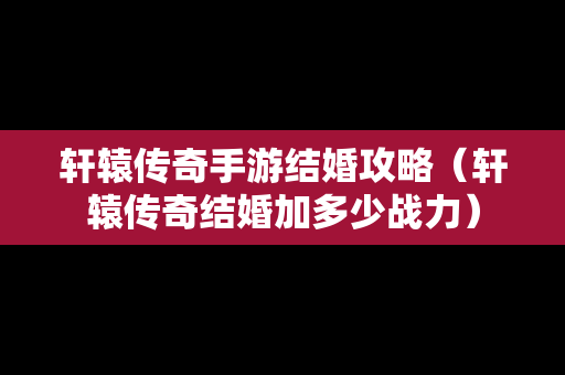 轩辕传奇手游结婚攻略（轩辕传奇结婚加多少战力）