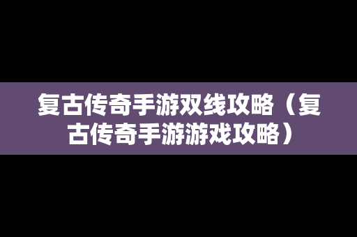 复古传奇手游双线攻略（复古传奇手游游戏攻略）