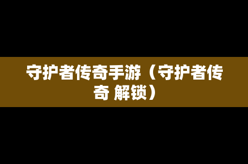 守护者传奇手游（守护者传奇 解锁）