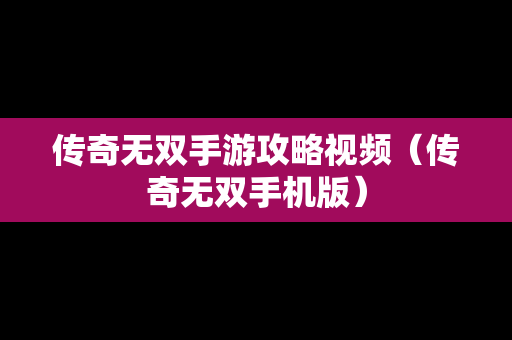 传奇无双手游攻略视频（传奇无双手机版）