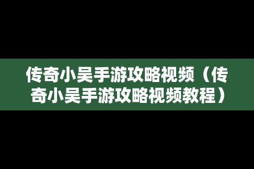 传奇小吴手游攻略视频（传奇小吴手游攻略视频教程）