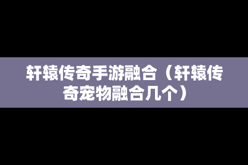 轩辕传奇手游融合（轩辕传奇宠物融合几个）