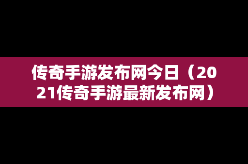 传奇手游发布网今日（2021传奇手游最新发布网）