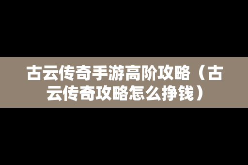 古云传奇手游高阶攻略（古云传奇攻略怎么挣钱）