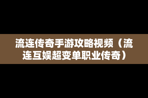 流连传奇手游攻略视频（流连互娱超变单职业传奇）