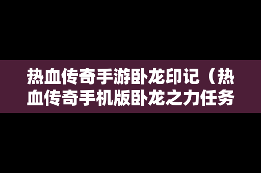 热血传奇手游卧龙印记（热血传奇手机版卧龙之力任务）