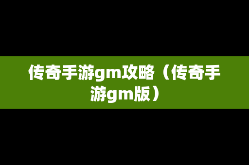 传奇手游gm攻略（传奇手游gm版）