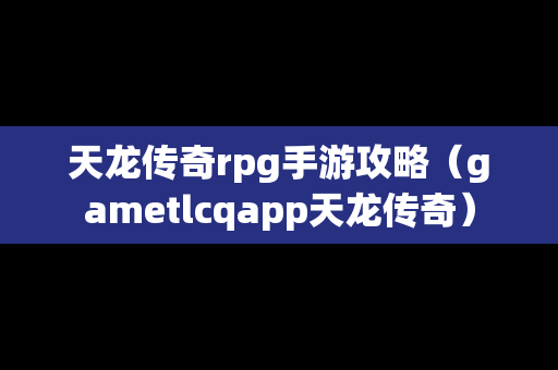 天龙传奇rpg手游攻略（gametlcqapp天龙传奇）