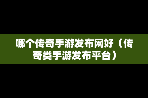 哪个传奇手游发布网好（传奇类手游发布平台）