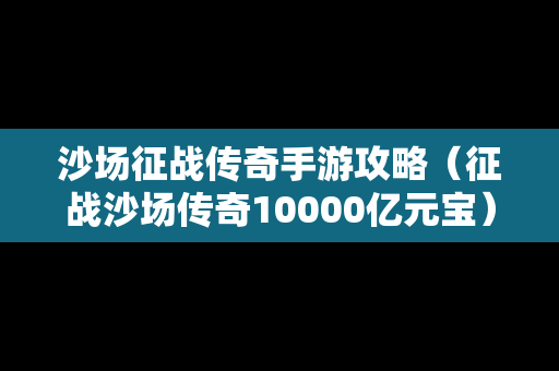 沙场征战传奇手游攻略（征战沙场传奇10000亿元宝）