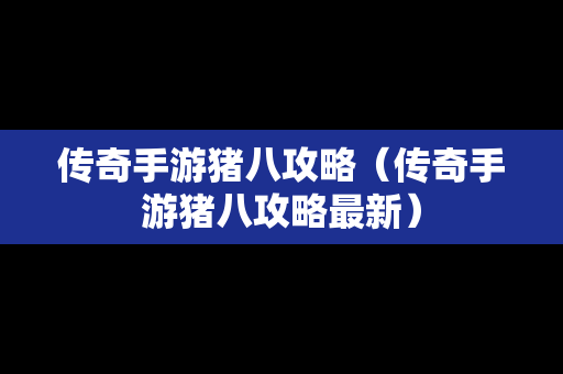 传奇手游猪八攻略（传奇手游猪八攻略最新）