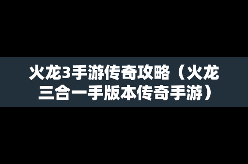 火龙3手游传奇攻略（火龙三合一手版本传奇手游）