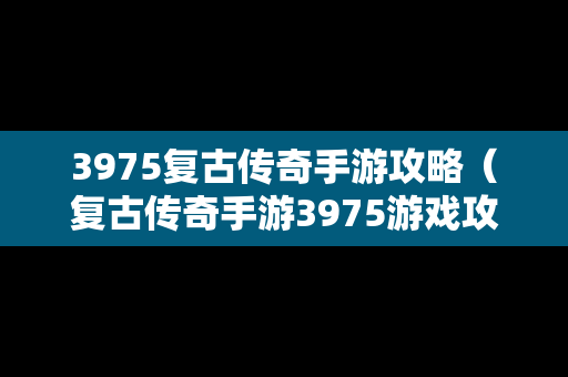 3975复古传奇手游攻略（复古传奇手游3975游戏攻略）