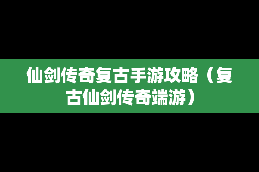 仙剑传奇复古手游攻略（复古仙剑传奇端游）