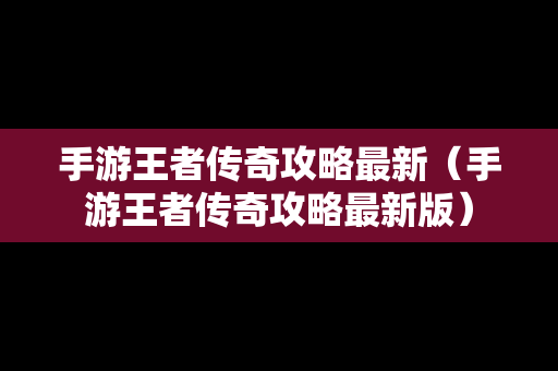 手游王者传奇攻略最新（手游王者传奇攻略最新版）