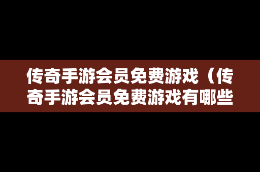 传奇手游会员免费游戏（传奇手游会员免费游戏有哪些）