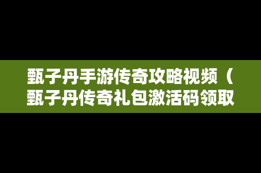 甄子丹手游传奇攻略视频（甄子丹传奇礼包激活码领取地址）