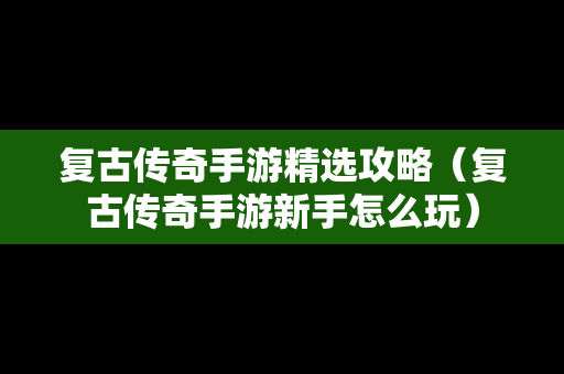 复古传奇手游精选攻略（复古传奇手游新手怎么玩）