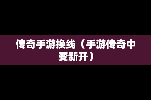 传奇手游换线（手游传奇中变新开）