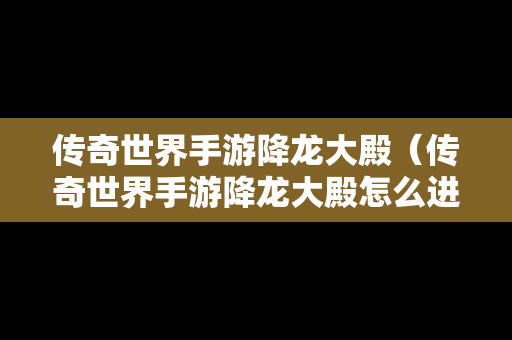 传奇世界手游降龙大殿（传奇世界手游降龙大殿怎么进）