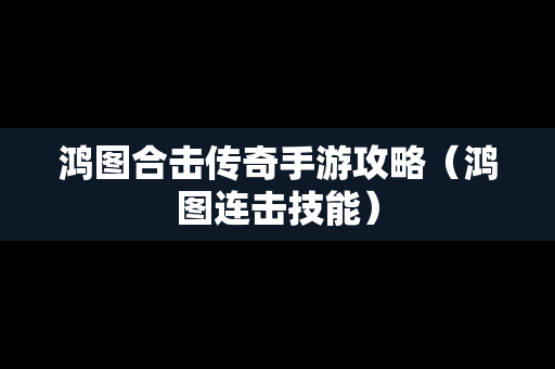 鸿图合击传奇手游攻略（鸿图连击技能）