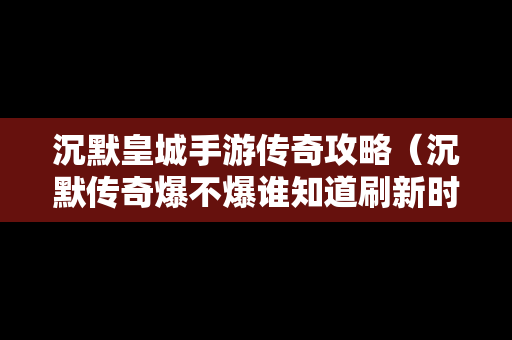 沉默皇城手游传奇攻略（沉默传奇爆不爆谁知道刷新时间）