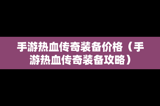 手游热血传奇装备价格（手游热血传奇装备攻略）