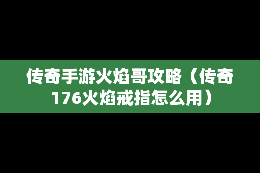 传奇手游火焰哥攻略（传奇176火焰戒指怎么用）