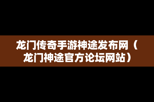 龙门传奇手游神途发布网（龙门神途官方论坛网站）