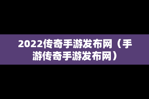 2022传奇手游发布网（手游传奇手游发布网）