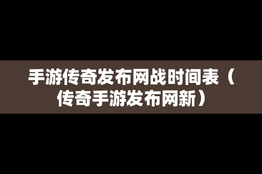 手游传奇发布网战时间表（传奇手游发布网新）