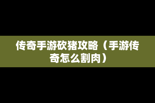 传奇手游砍猪攻略（手游传奇怎么割肉）