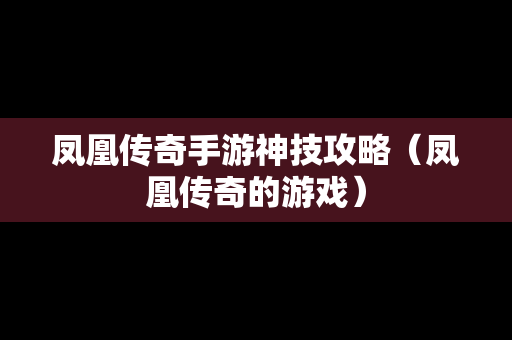 凤凰传奇手游神技攻略（凤凰传奇的游戏）