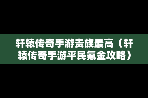 轩辕传奇手游贵族最高（轩辕传奇手游平民氪金攻略）