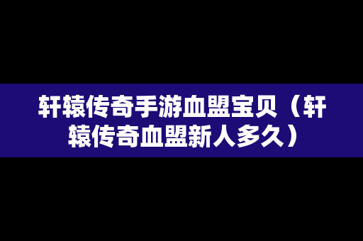 轩辕传奇手游血盟宝贝（轩辕传奇血盟新人多久）