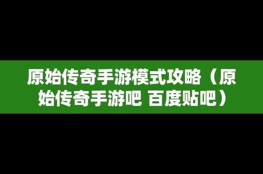 原始传奇手游模式攻略（原始传奇手游吧 百度贴吧）