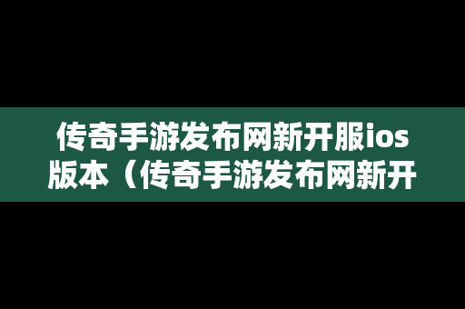 传奇手游发布网新开服ios版本（传奇手游发布网新开服ios版本下载安装）