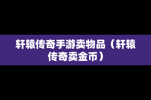 轩辕传奇手游卖物品（轩辕传奇卖金币）