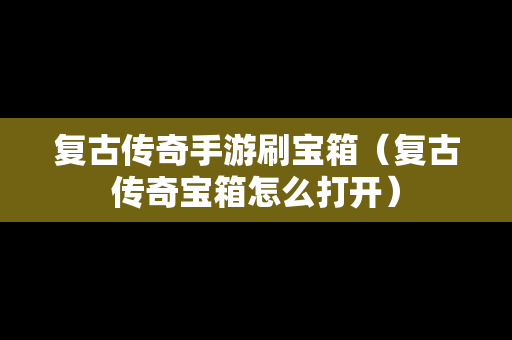 复古传奇手游刷宝箱（复古传奇宝箱怎么打开）