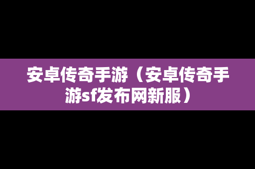 安卓传奇手游（安卓传奇手游sf发布网新服）