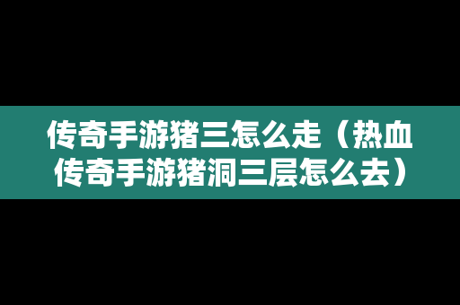 传奇手游猪三怎么走（热血传奇手游猪洞三层怎么去）