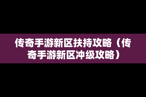 传奇手游新区扶持攻略（传奇手游新区冲级攻略）