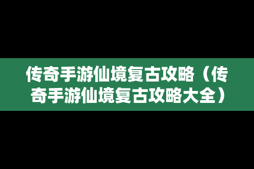 传奇手游仙境复古攻略（传奇手游仙境复古攻略大全）