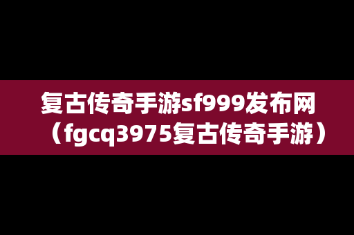 复古传奇手游sf999发布网（fgcq3975复古传奇手游）