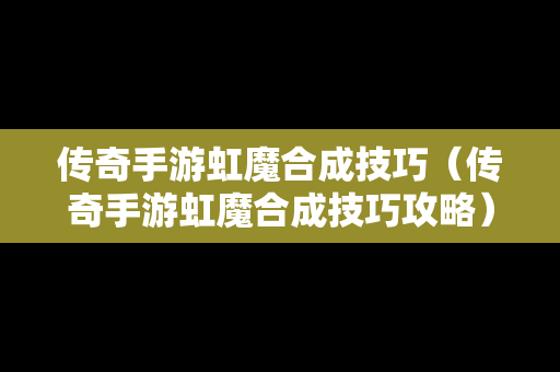 传奇手游虹魔合成技巧（传奇手游虹魔合成技巧攻略）