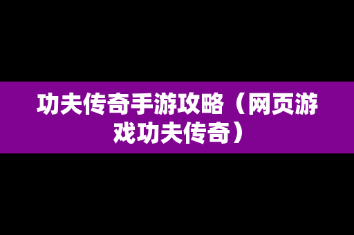 功夫传奇手游攻略（网页游戏功夫传奇）