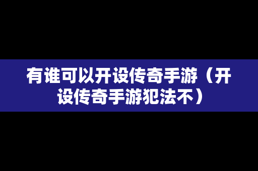 有谁可以开设传奇手游（开设传奇手游犯法不）