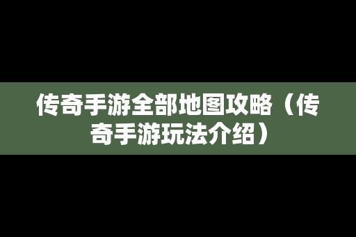 传奇手游全部地图攻略（传奇手游玩法介绍）