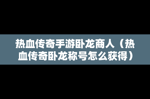 热血传奇手游卧龙商人（热血传奇卧龙称号怎么获得）